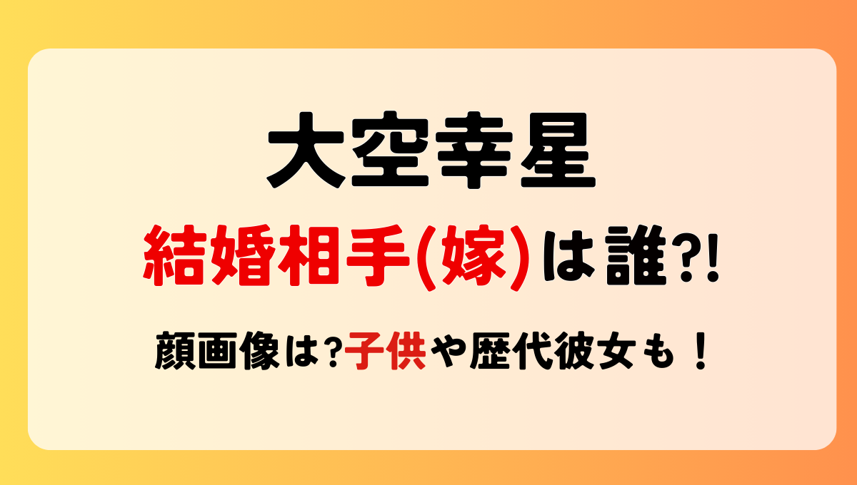 大空幸星の結婚相手(嫁)は誰?顔画像は?子供や歴代彼女も調査！