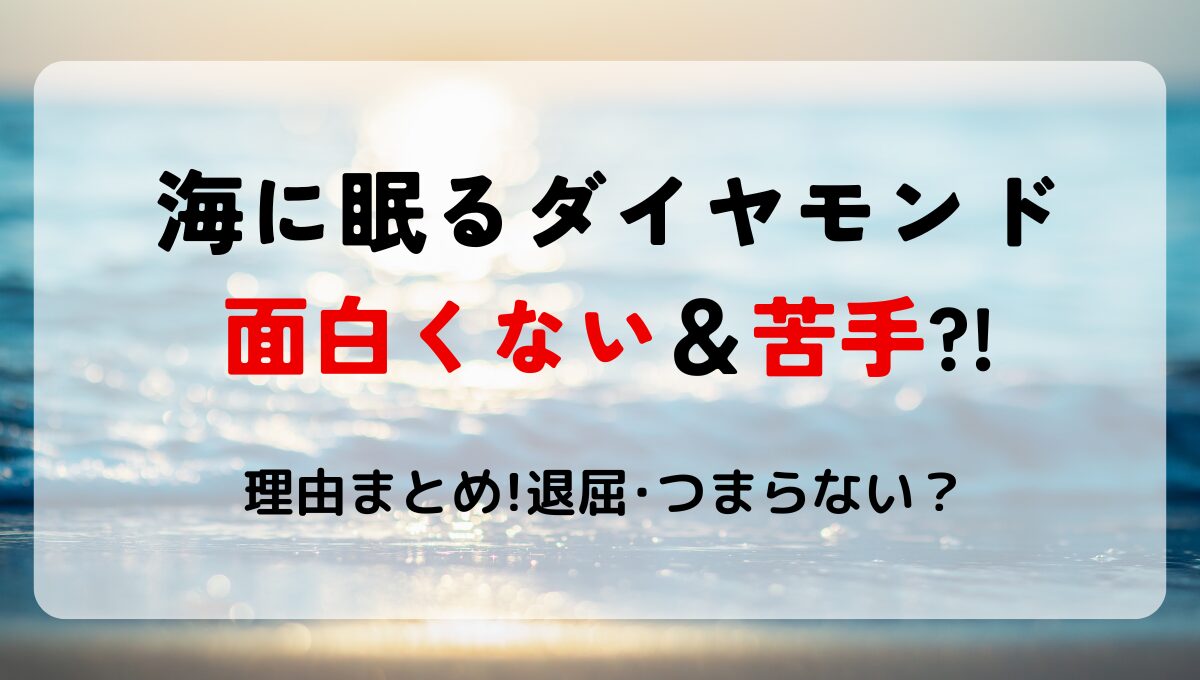 【海に眠るダイヤモンド】面白くない?!苦手な理由7つ!退屈や脚本つまらない？