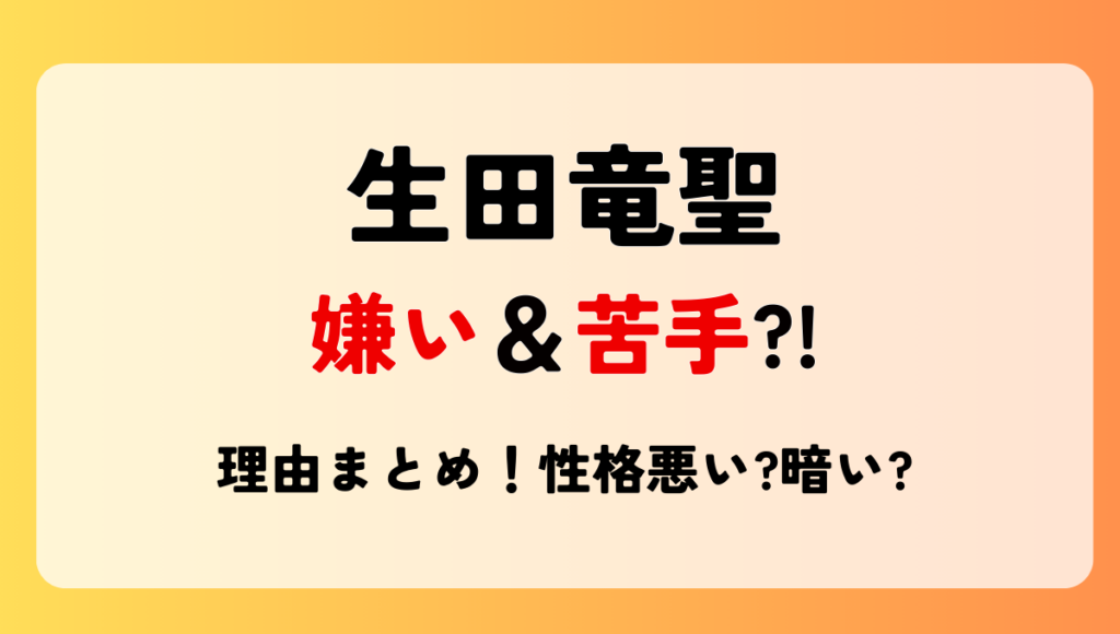 生田竜聖が嫌い＆苦手と言われる理由5つ!無理の声も?性格悪いや暗い?