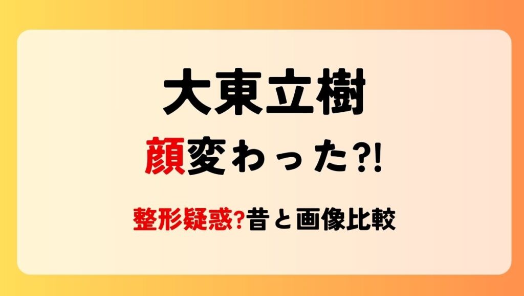 2024最新!大東立樹の顔変わった?!整形疑惑?!理由4つを昔と画像比較