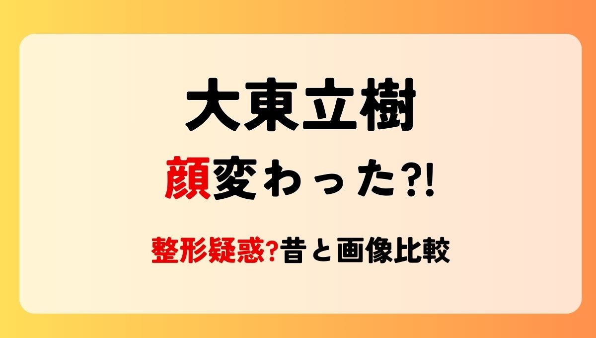 2024最新!大東立樹の顔変わった?!整形疑惑?!理由4つを昔と画像比較