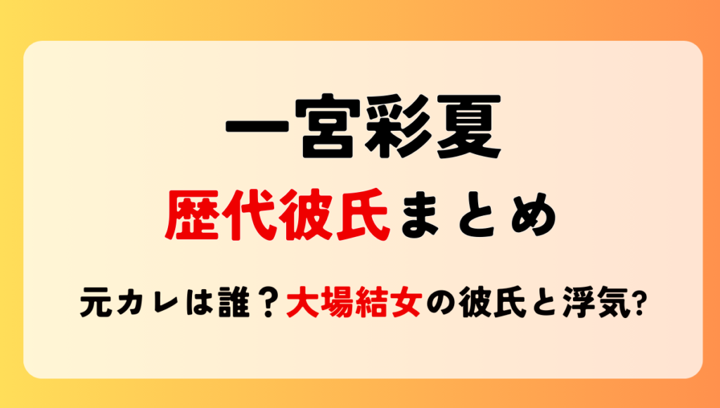 2024最新!一宮彩夏の歴代彼氏まとめ!元カレは誰?大場結女の彼氏と浮気?