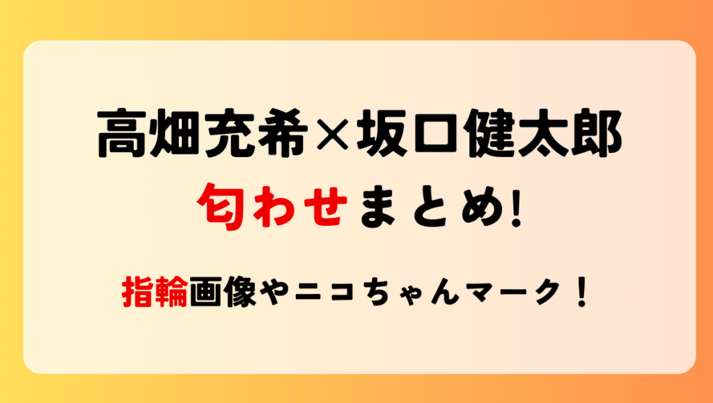 高畑充希と坂口健太郎の匂わせ5つ!指輪やニコちゃんマークで話題に！