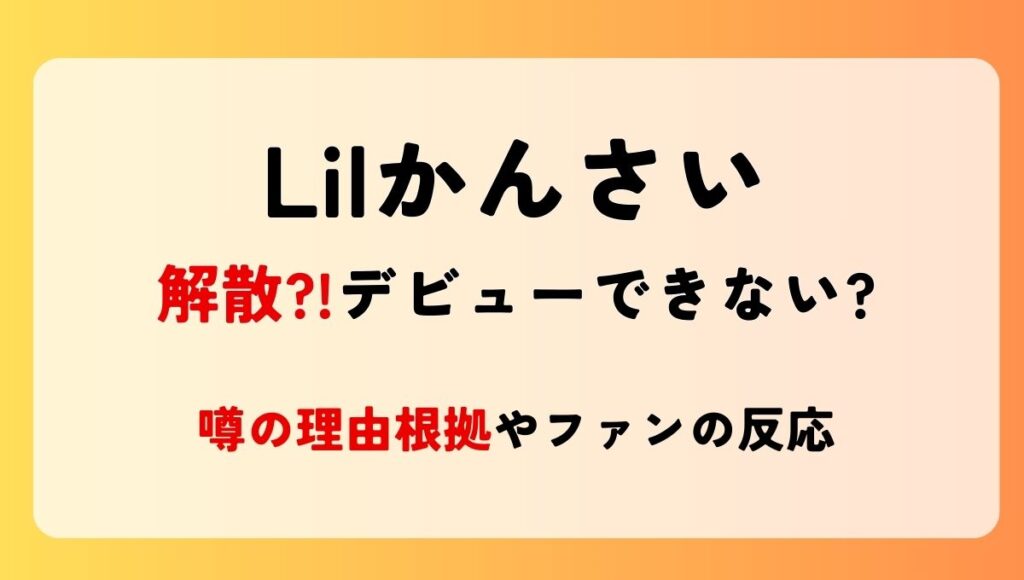 【2024最新】Lilかんさいが解散?!デビューできない?噂の理由根拠3つ!