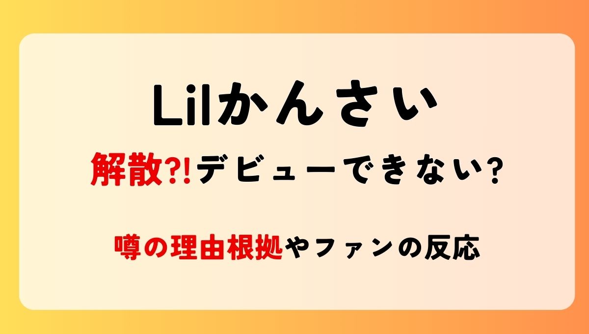 【2024最新】Lilかんさいが解散?!デビューできない?噂の理由根拠3つ!