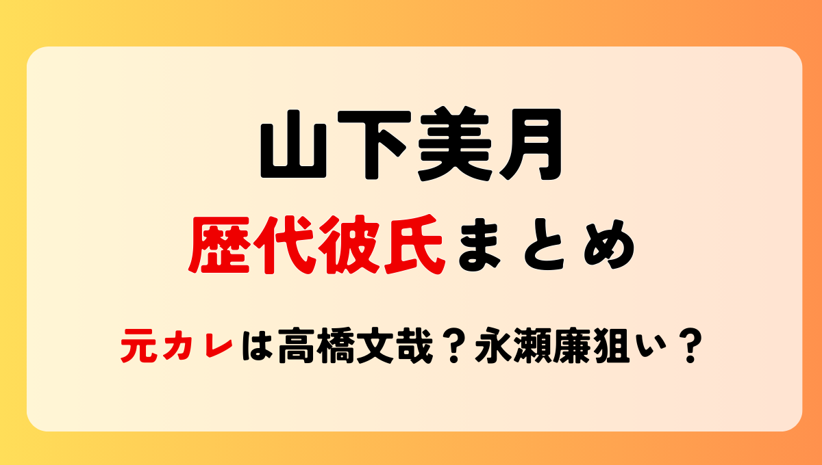 2024最新!山下美月の歴代彼氏8人まとめ!元カレは高橋文哉で現在は永瀬廉狙い?