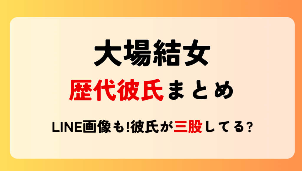 2024最新!大場結女の歴代彼氏2人!LINE画像も!小田垣有咲や一宮彩夏と三股?