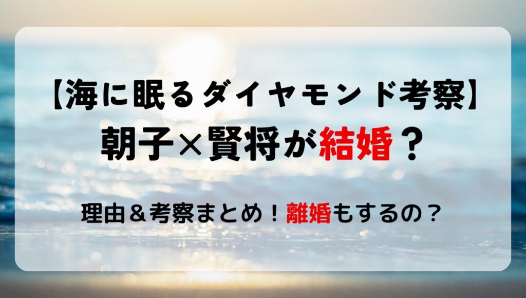 【海に眠るダイヤモンド考察】朝子と賢将は結婚する?理由5つ!離婚したの?