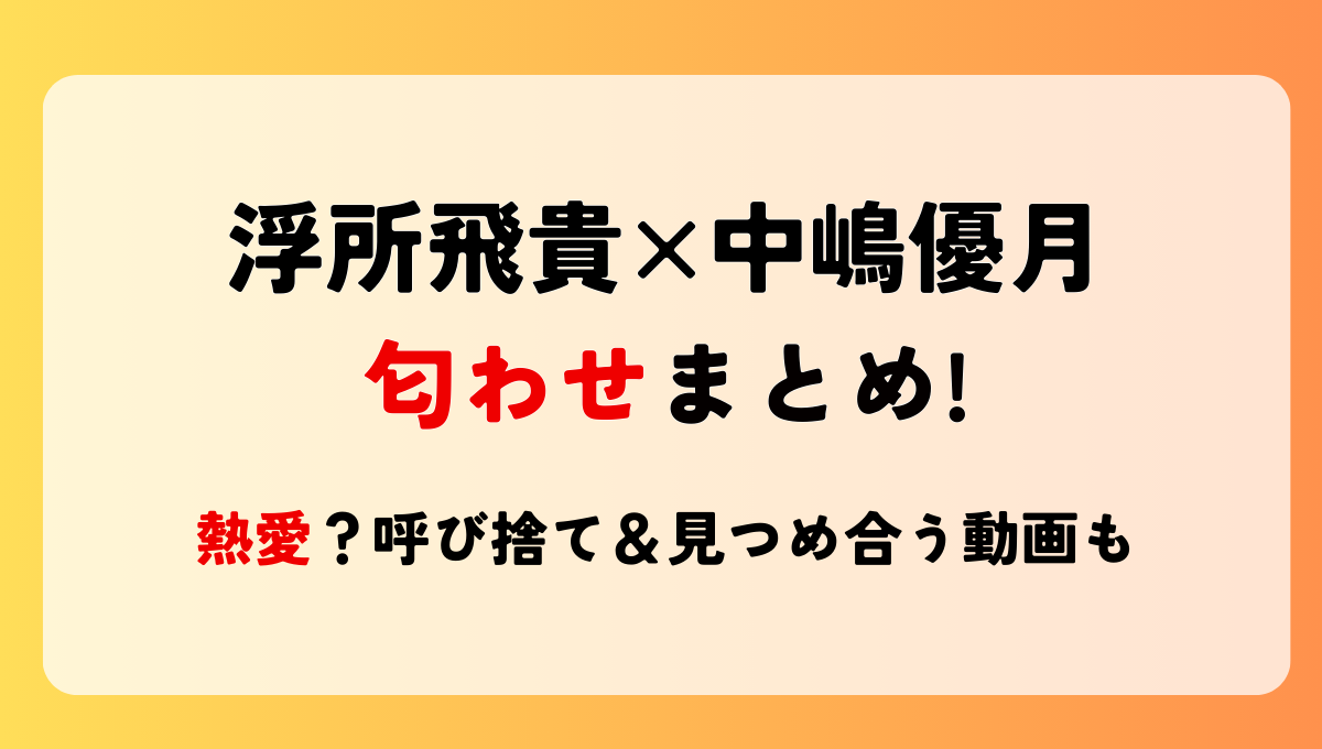 熱愛|浮所飛貴と中嶋優月の匂わせ4つ!連絡先交換?呼び捨て＆見つめ合う動画も！