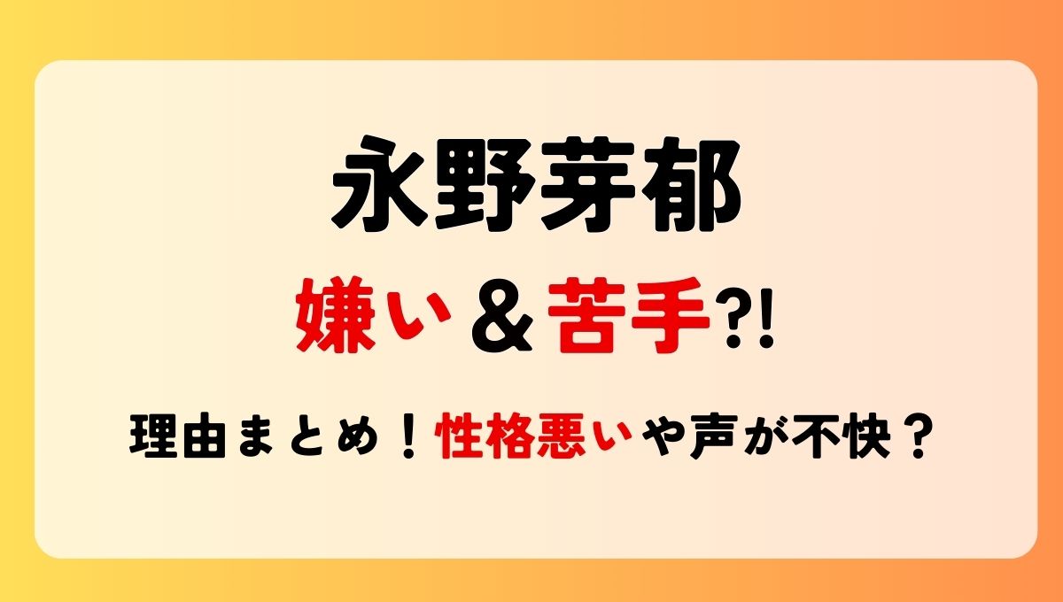 永野芽郁が嫌い＆苦手?!理由5つ!性格悪いは本当?声が不快やあざとい?