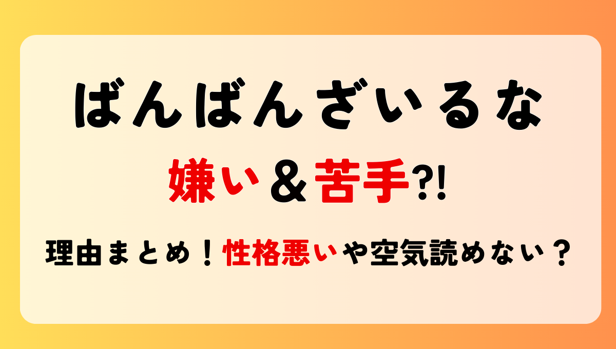 ばんばんざいるなが嫌い＆苦手?!噂の理由4つ!性格悪いや空気読めない発言？