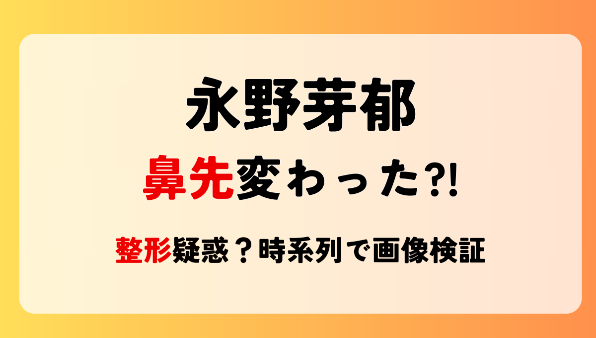 2025最新!永野芽郁の鼻先が変わった?!整形疑惑?いつから?時系列で画像検証