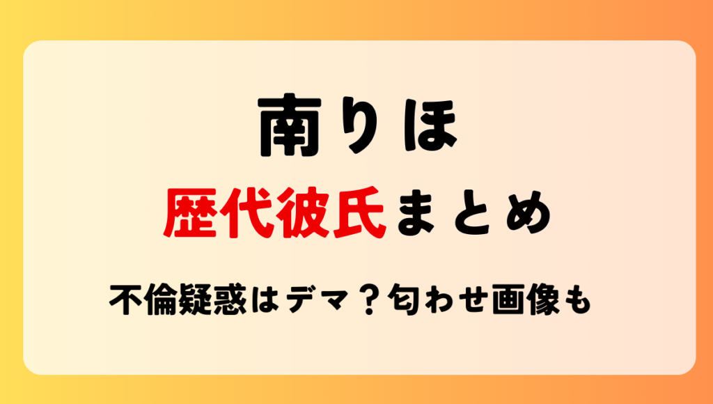 2025最新!南りほの歴代彼氏元カレ6人!不倫略奪はデマ⁈匂わせ画像も