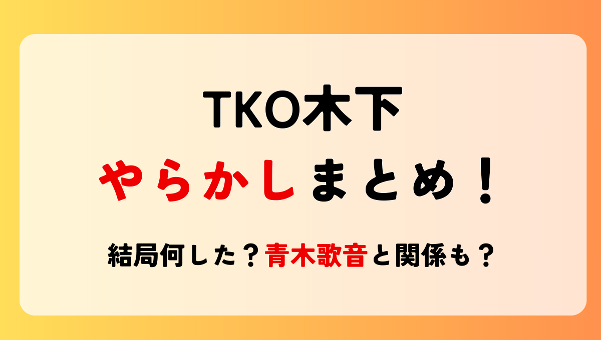 2025最新!TKO木下隆行やらかし5選!何したの?青木歌音との関係も？