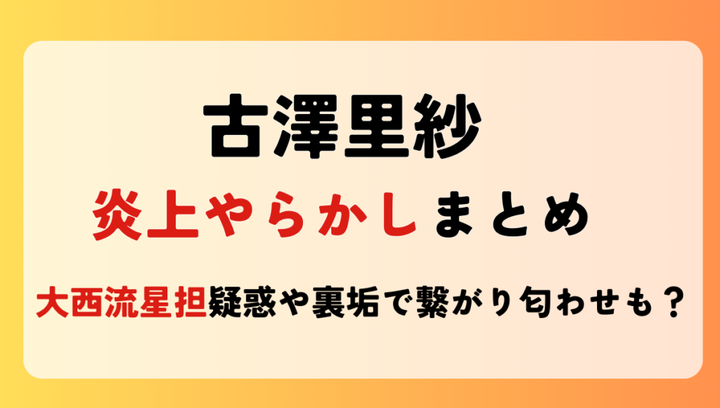 2025最新!古澤里紗のやらかし10つ!大西流星担疑惑や裏垢で繋がり匂わせも？