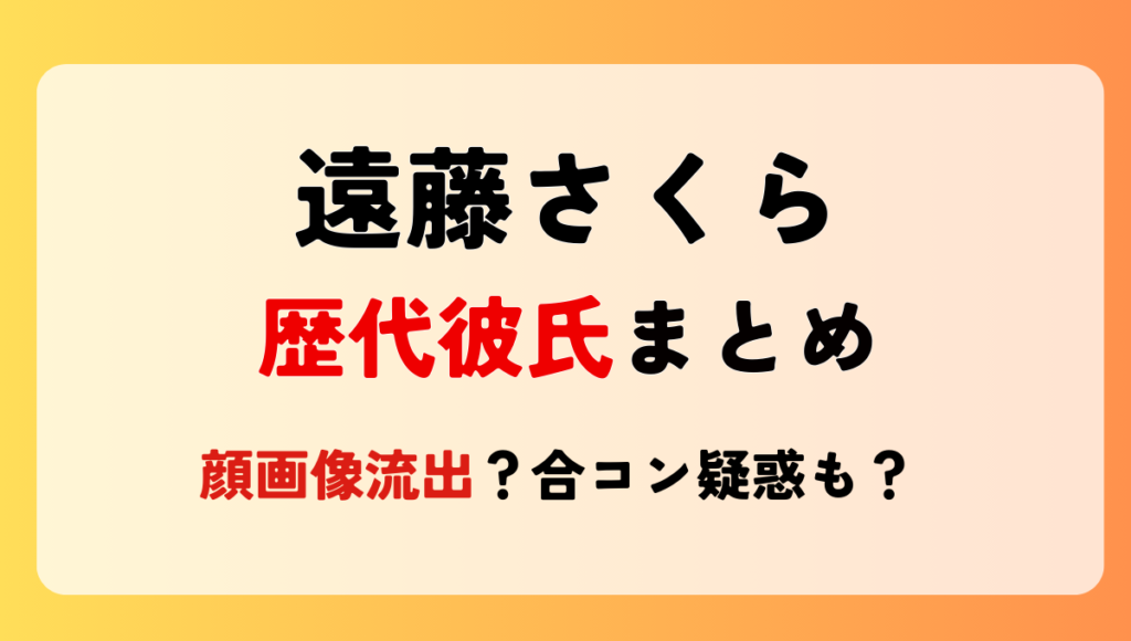 2025最新!遠藤さくらの歴代彼氏まとめ!元カレ顔画像流出?合コン疑惑も