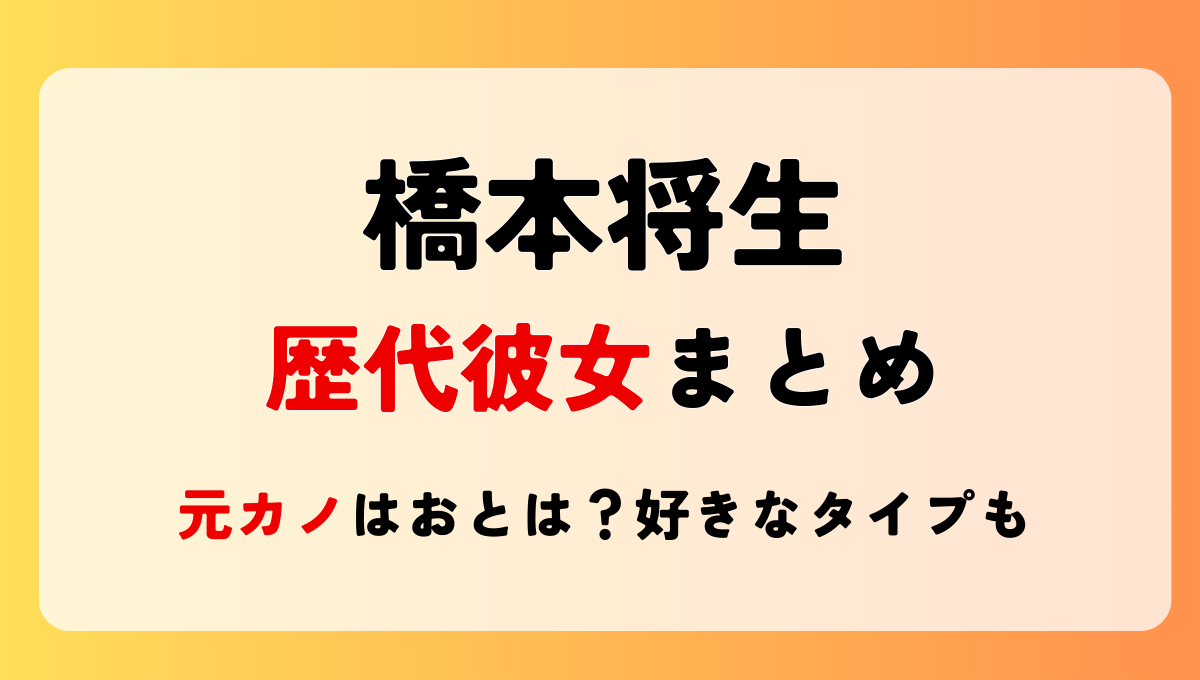 2025最新!橋本将生の歴代彼女まとめ!元カノはおとは?好きなタイプ恋愛観も