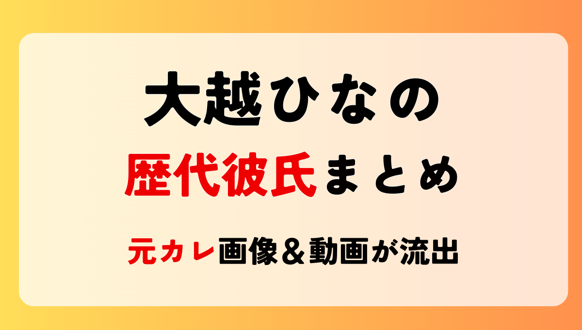 2025最新!大越ひなの歴代彼氏まとめ!地下アイドル時代の元カレ顔画像流出！