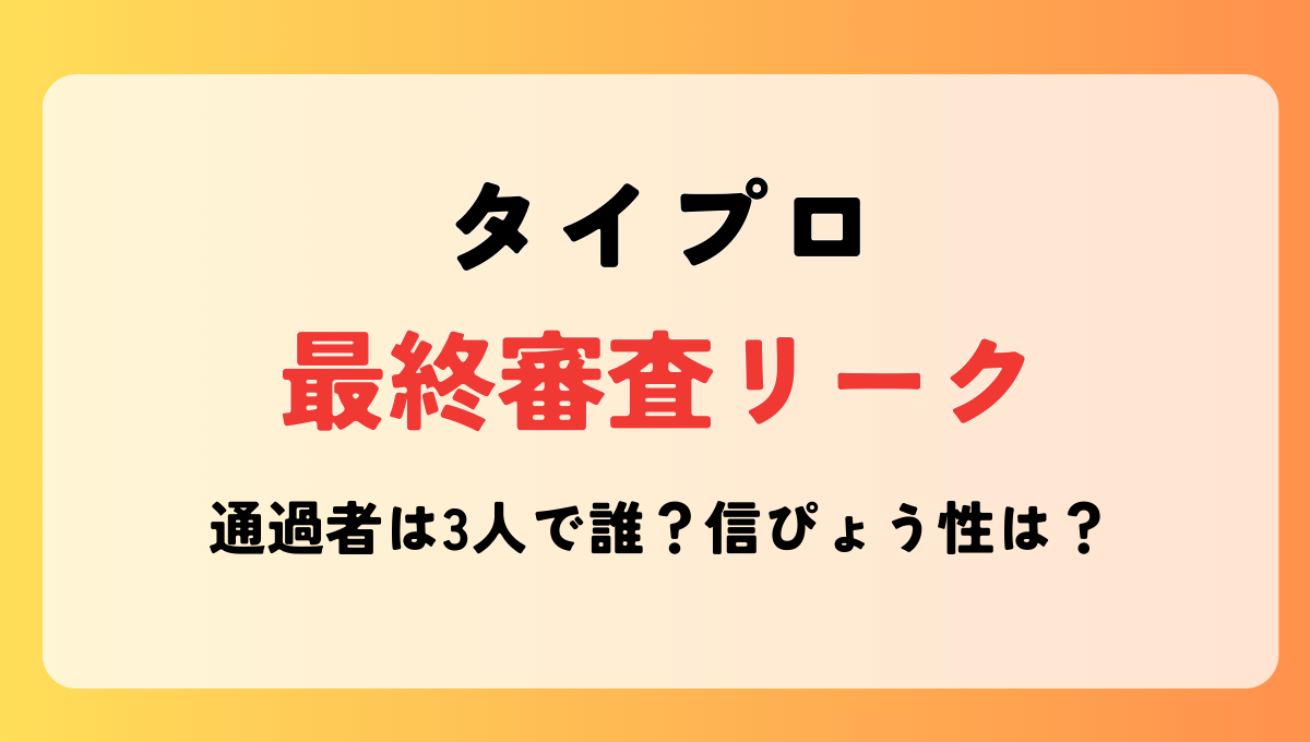 タイプロ最終審査のリークは本当?!通過者は3人？流出元や信ぴょう性は？