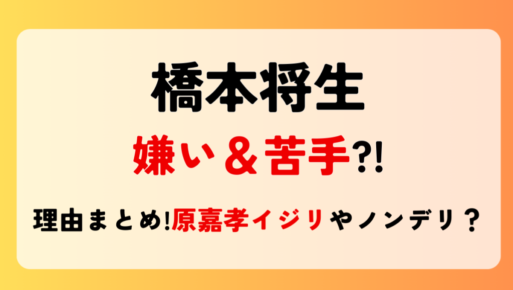 橋本将生が嫌い＆苦手?!理由6つ!原嘉孝を見下してる?調子乗ってて無理の声も