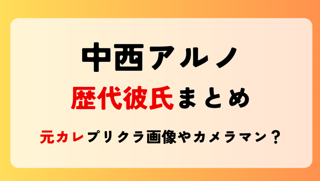 2025最新!中西アルノ歴代彼氏3人まとめ!元カレとのプリクラ画像も！